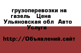 грузоперевозки на газель › Цена ­ 100 - Ульяновская обл. Авто » Услуги   